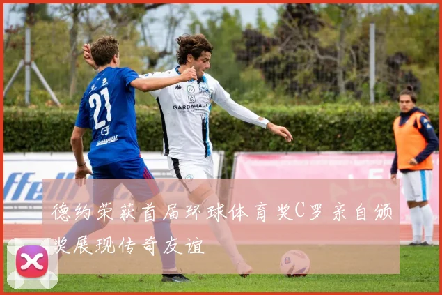 德约荣获首届环球体育奖C罗亲自颁奖展现传奇友谊