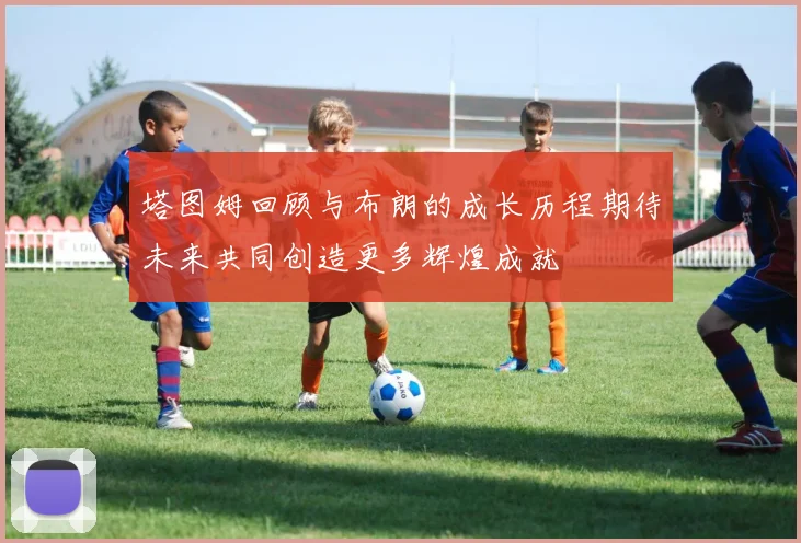 塔图姆回顾与布朗的成长历程期待未来共同创造更多辉煌成就