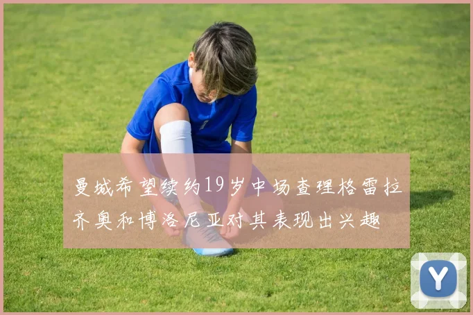 曼城希望续约19岁中场查理格雷拉齐奥和博洛尼亚对其表现出兴趣