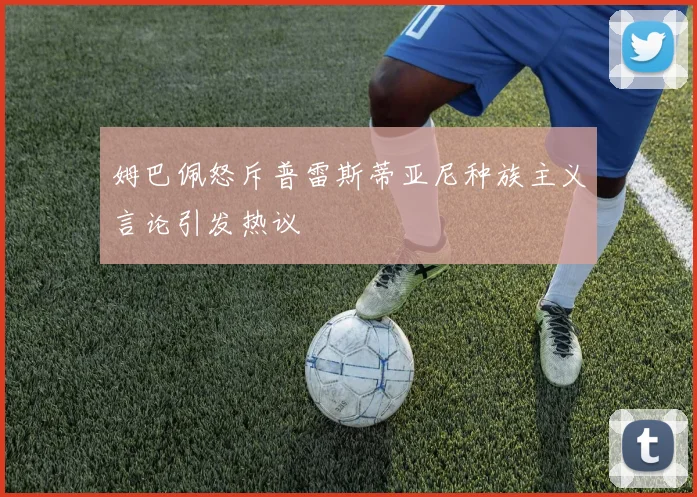 姆巴佩怒斥普雷斯蒂亚尼种族主义言论引发热议