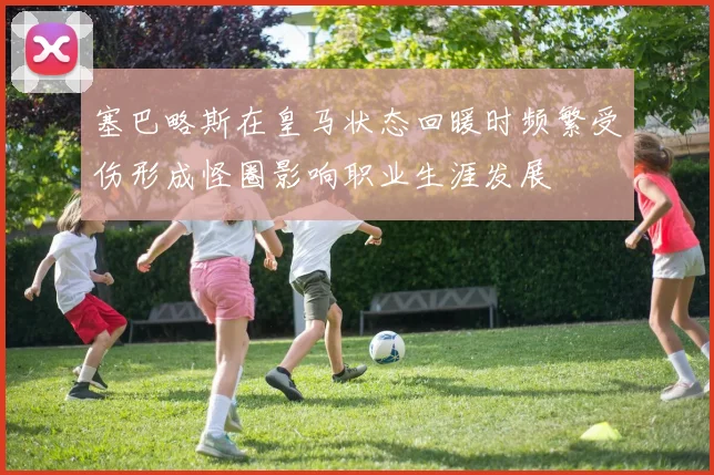 塞巴略斯在皇马状态回暖时频繁受伤形成怪圈影响职业生涯发展