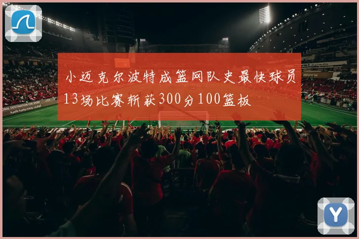 小迈克尔波特成篮网队史最快球员13场比赛斩获300分100篮板