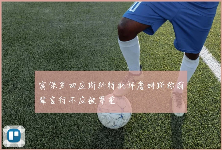 富保罗回应斯科特批评詹姆斯称前辈言行不应被尊重