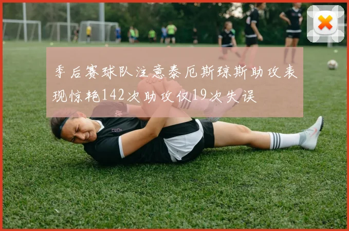 季后赛球队注意泰厄斯琼斯助攻表现惊艳142次助攻仅19次失误