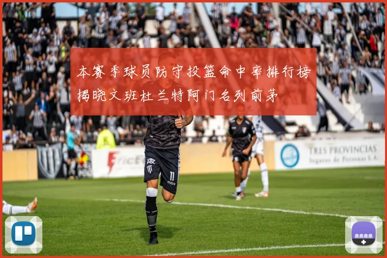 本赛季球员防守投篮命中率排行榜揭晓文班杜兰特阿门名列前茅