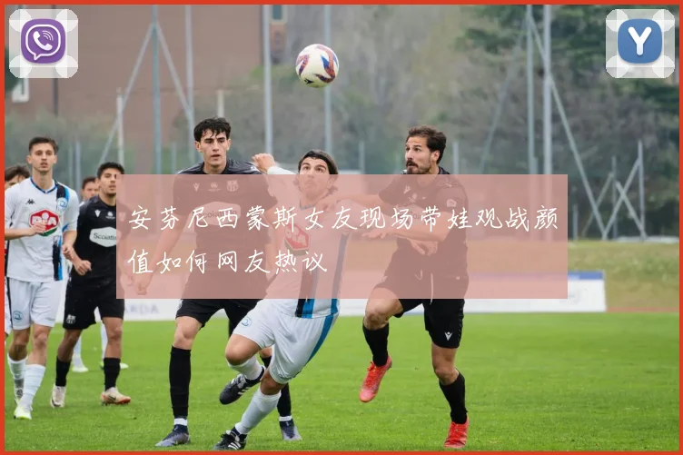 安芬尼西蒙斯女友现场带娃观战颜值如何网友热议