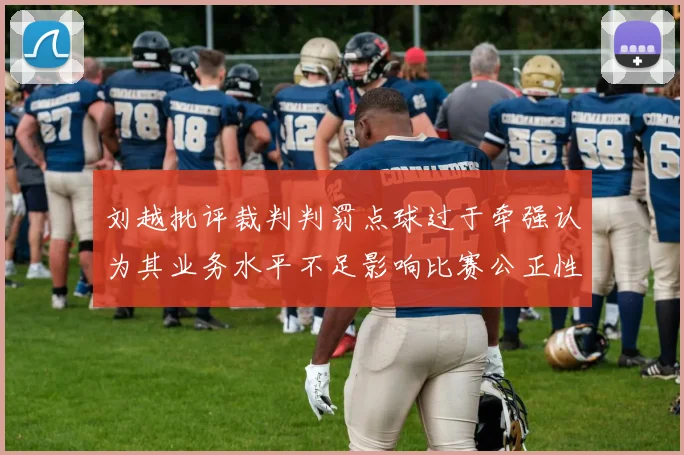 刘越批评裁判判罚点球过于牵强认为其业务水平不足影响比赛公正性