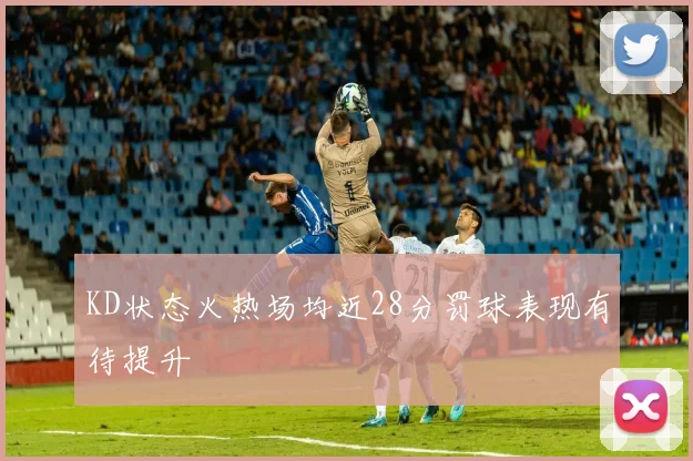 KD状态火热场均近28分罚球表现有待提升