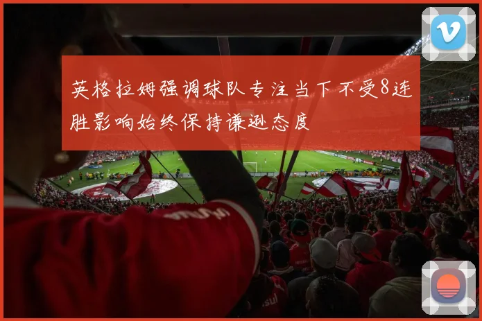 英格拉姆强调球队专注当下不受8连胜影响始终保持谦逊态度