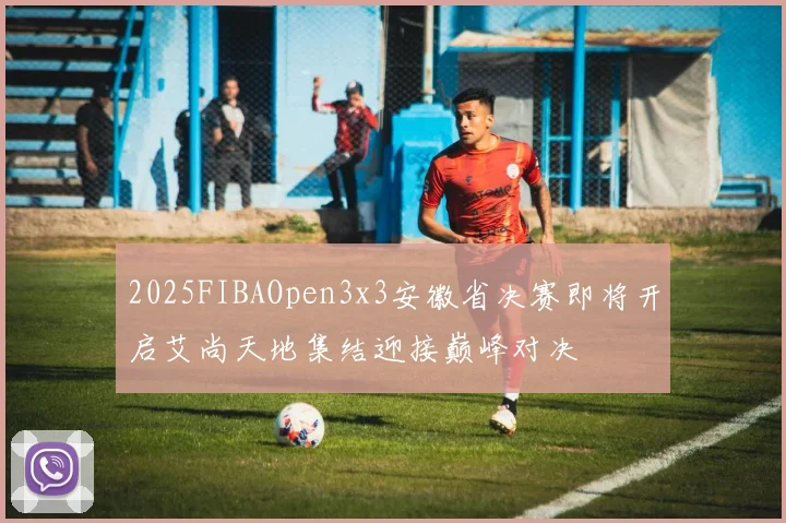 2025FIBAOpen3x3安徽省决赛即将开启艾尚天地集结迎接巅峰对决