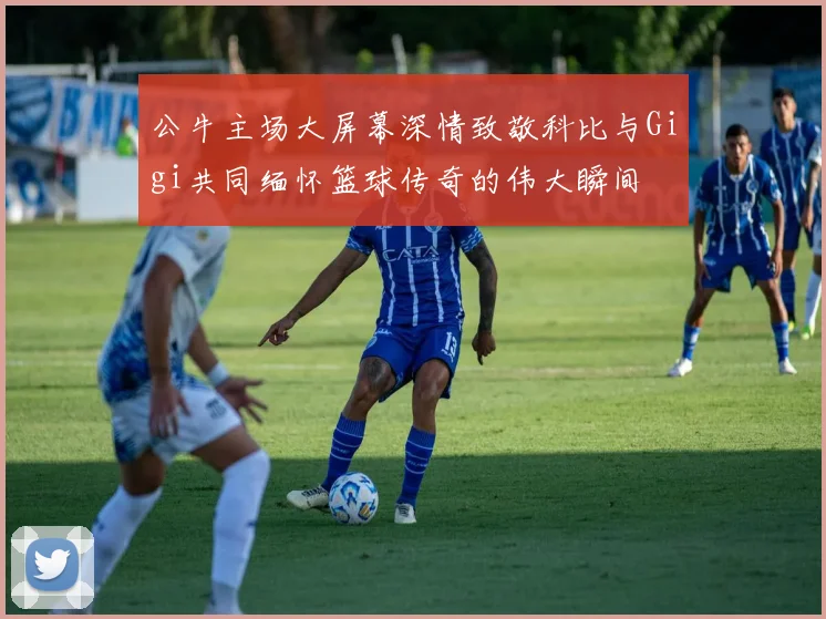 公牛主场大屏幕深情致敬科比与Gigi共同缅怀篮球传奇的伟大瞬间