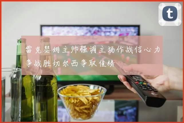 雷克瑟姆主帅强调主场作战信心力争战胜切尔西争取佳绩