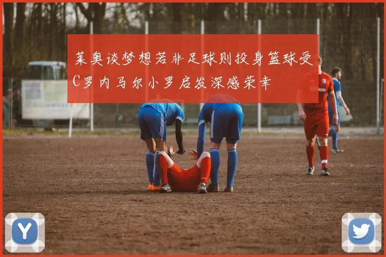 莱奥谈梦想若非足球则投身篮球受C罗内马尔小罗启发深感荣幸