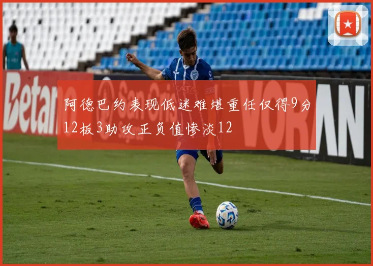 阿德巴约表现低迷难堪重任仅得9分12板3助攻正负值惨淡12