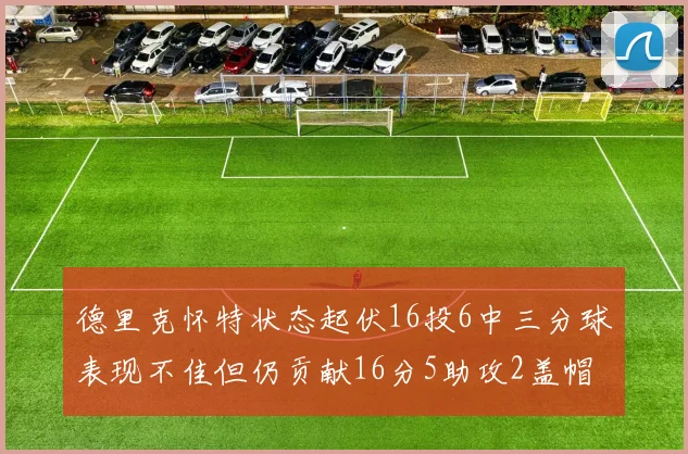 德里克怀特状态起伏16投6中三分球表现不佳但仍贡献16分5助攻2盖帽
