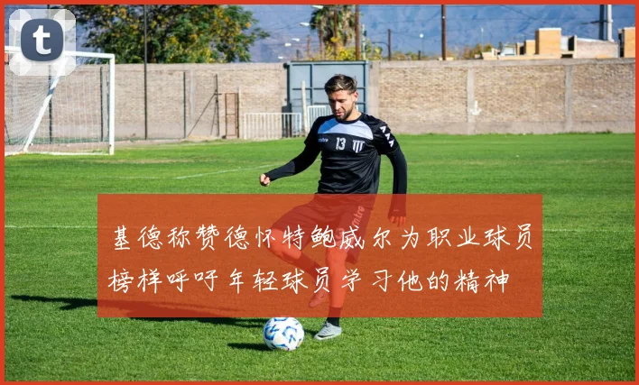 基德称赞德怀特鲍威尔为职业球员榜样呼吁年轻球员学习他的精神