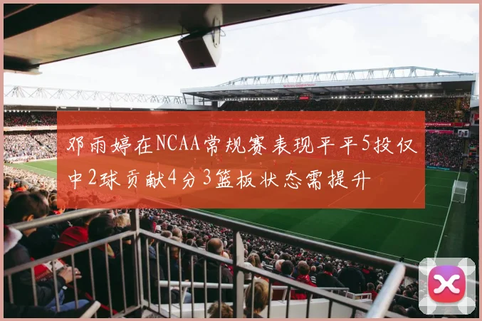 邓雨婷在NCAA常规赛表现平平5投仅中2球贡献4分3篮板状态需提升