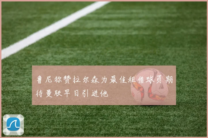 鲁尼称赞拉尔森为最佳租借球员期待曼联早日引进他