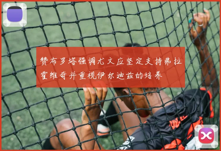 赞布罗塔强调尤文应坚定支持弗拉霍维奇并重视伊尔迪兹的培养