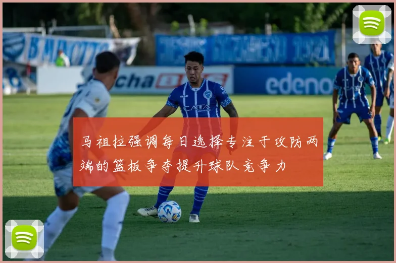 马祖拉强调每日选择专注于攻防两端的篮板争夺提升球队竞争力