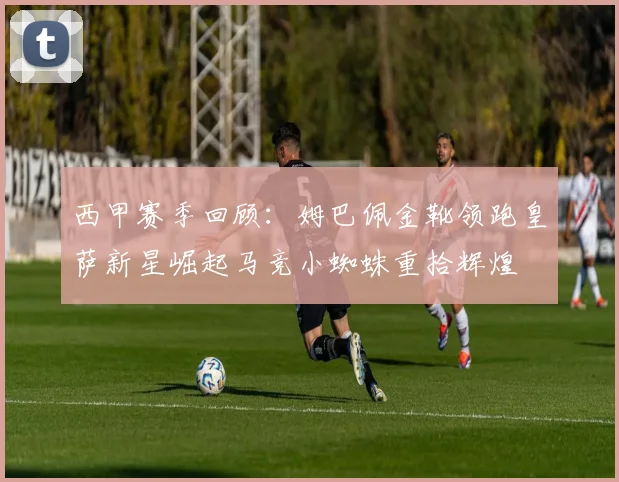 西甲赛季回顾：姆巴佩金靴领跑皇萨新星崛起马竞小蜘蛛重拾辉煌