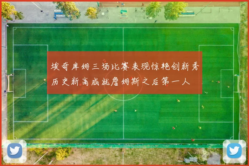 埃奇库姆三场比赛表现惊艳创新秀历史新高成就詹姆斯之后第一人