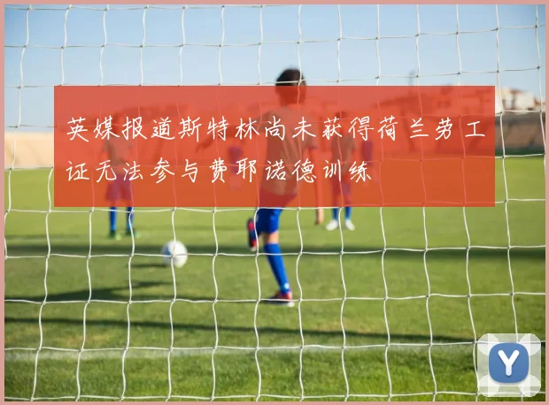 英媒报道斯特林尚未获得荷兰劳工证无法参与费耶诺德训练