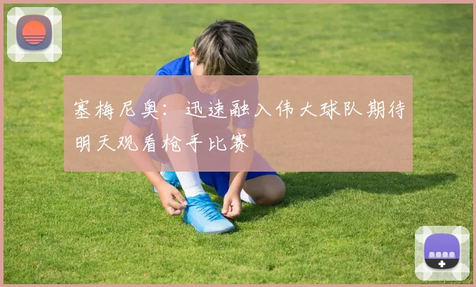 塞梅尼奥：迅速融入伟大球队期待明天观看枪手比赛