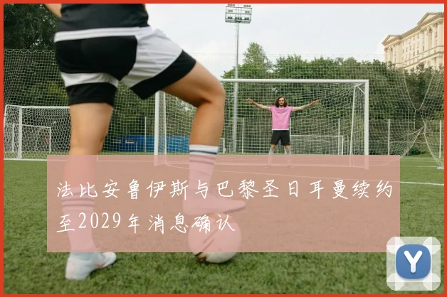 法比安鲁伊斯与巴黎圣日耳曼续约至2029年消息确认