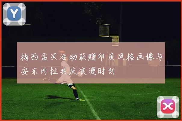 梅西孟买活动获赠印度风格画像与安东内拉共庆浪漫时刻
