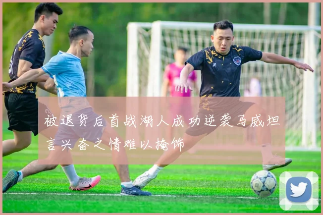 被退货后首战湖人成功逆袭马威坦言兴奋之情难以掩饰