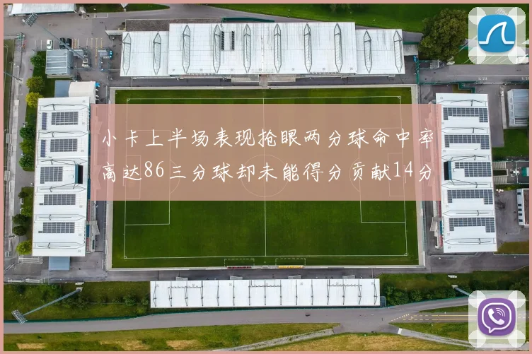 小卡上半场表现抢眼两分球命中率高达86三分球却未能得分贡献14分7板2助1断