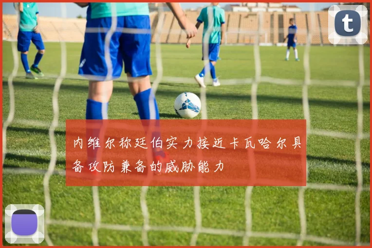 内维尔称廷伯实力接近卡瓦哈尔具备攻防兼备的威胁能力