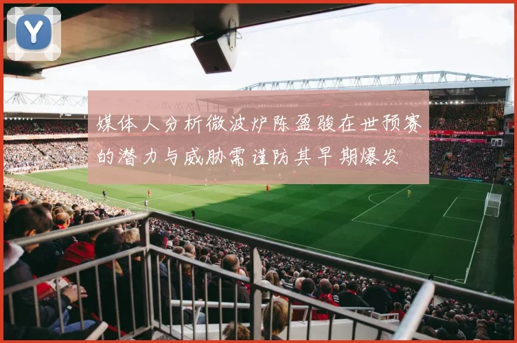 媒体人分析微波炉陈盈骏在世预赛的潜力与威胁需谨防其早期爆发