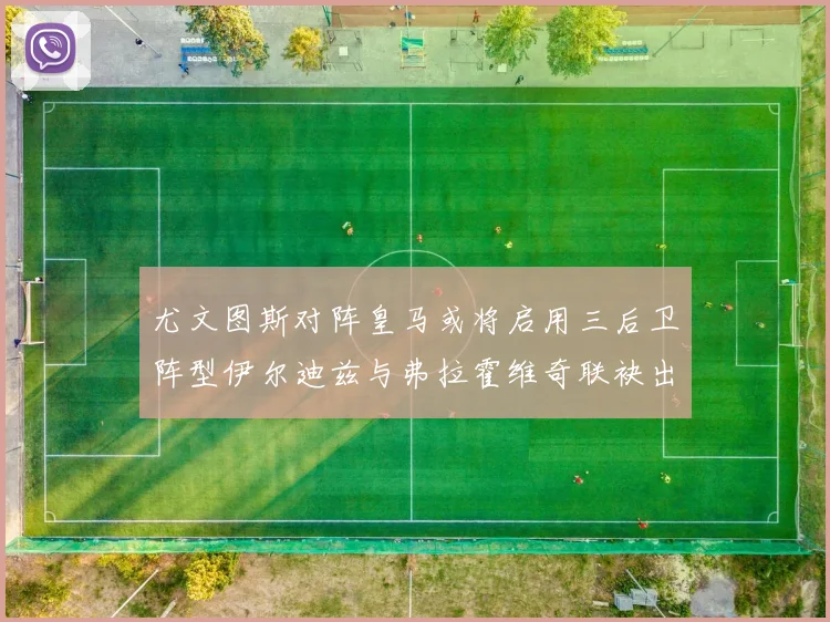 尤文图斯对阵皇马或将启用三后卫阵型伊尔迪兹与弗拉霍维奇联袂出击