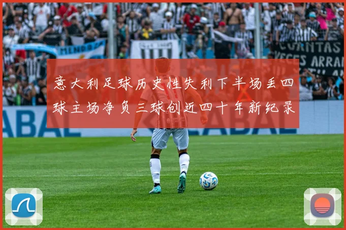 意大利足球历史性失利下半场丢四球主场净负三球创近四十年新纪录
