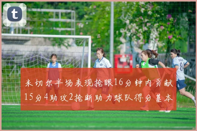 米切尔半场表现抢眼16分钟内贡献15分4助攻2抢断助力球队得分基本盘