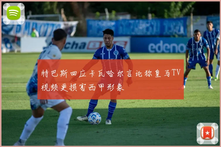 特巴斯回应卡瓦哈尔言论称皇马TV视频更损害西甲形象