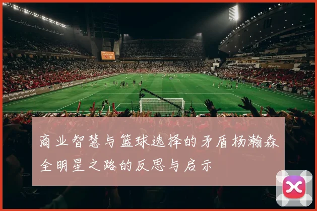 商业智慧与篮球选择的矛盾杨瀚森全明星之路的反思与启示