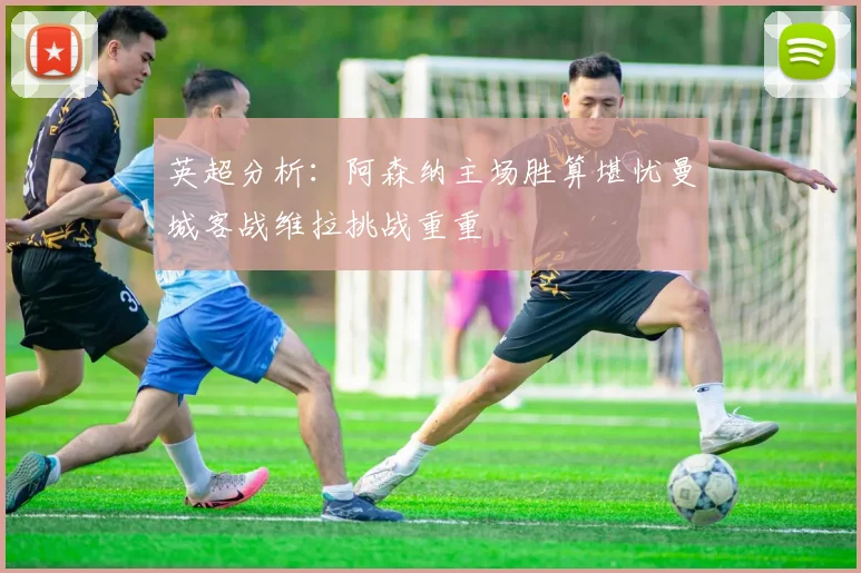 英超分析：阿森纳主场胜算堪忧曼城客战维拉挑战重重