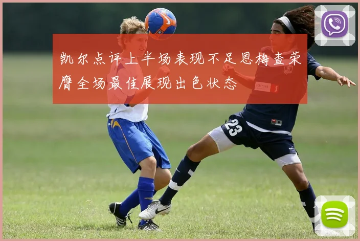 凯尔点评上半场表现不足恩梅查荣膺全场最佳展现出色状态