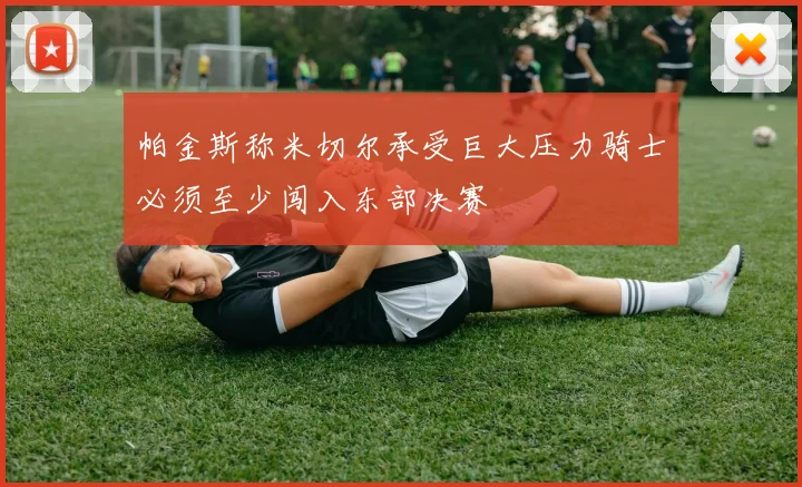 帕金斯称米切尔承受巨大压力骑士必须至少闯入东部决赛
