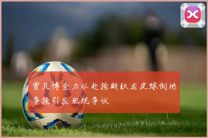 曾凡博全力以赴抢断狄龙皮球倒地争抢引发犯规争议