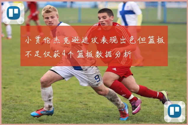 小贾伦杰克逊进攻表现出色但篮板不足仅获4个篮板数据分析