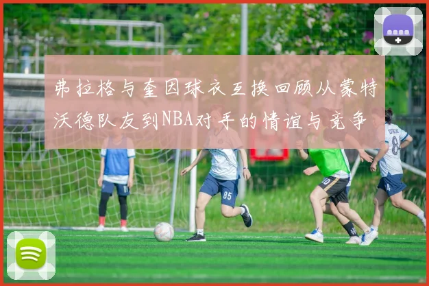 弗拉格与奎因球衣互换回顾从蒙特沃德队友到NBA对手的情谊与竞争