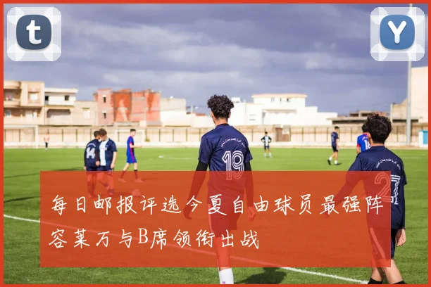 每日邮报评选今夏自由球员最强阵容莱万与B席领衔出战