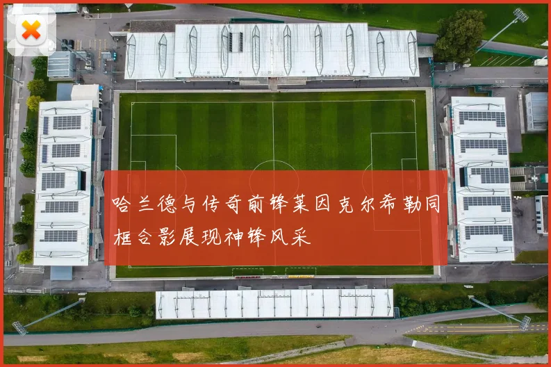 哈兰德与传奇前锋莱因克尔希勒同框合影展现神锋风采