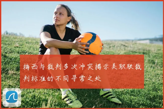 梅西与裁判多次冲突揭示美职联裁判标准的不同寻常之处