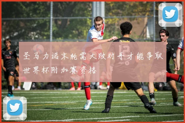 圣马力诺末轮需大败对手才能争取世界杯附加赛资格